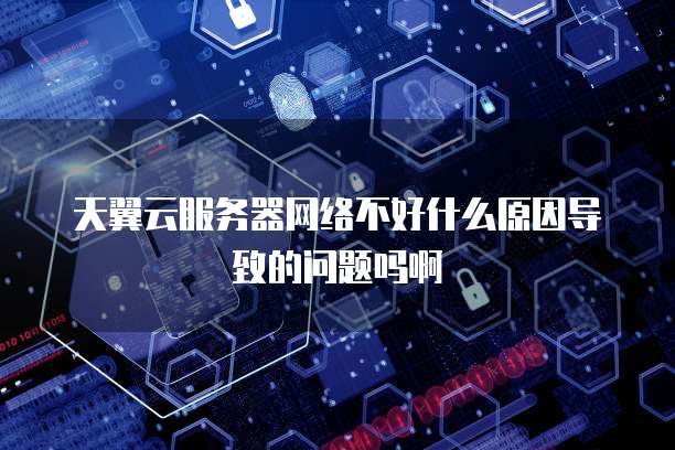 天翼云服务器网络不好什么原因导致的问题吗啊