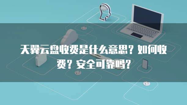 天翼云盘收费是什么意思?如何收费?安全可靠吗?