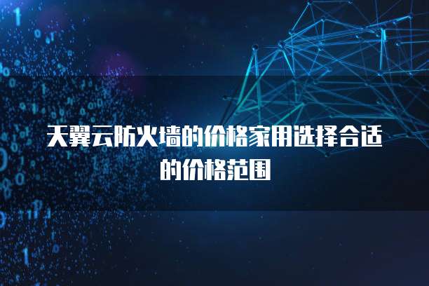 天翼云防火墙的价格家用选择合适的价格范围