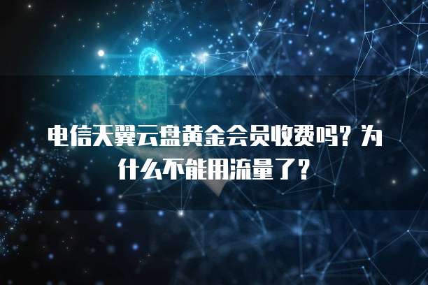 电信天翼云盘黄金会员收费吗?为什么不能用流量了?