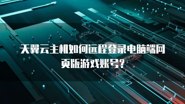 天翼云主机如何远程登录电脑端网页版游戏账号？