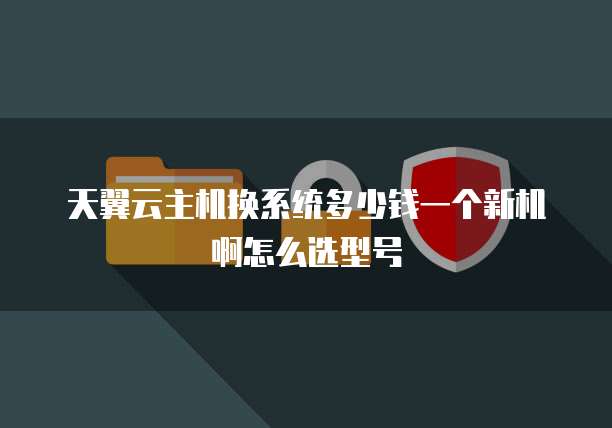 天翼云主机换系统多少钱一个新机啊怎么选型号