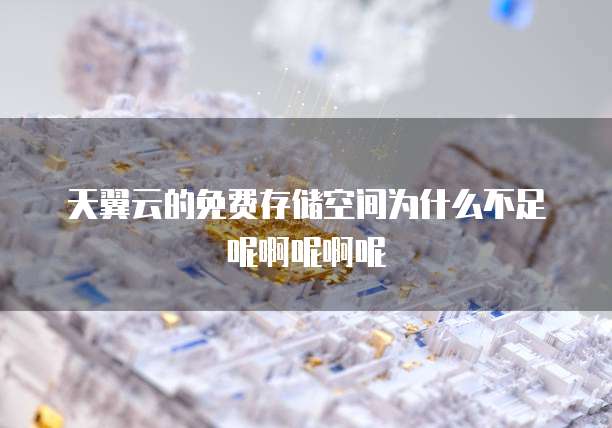 天翼云的免费存储空间为什么不足呢啊呢啊呢