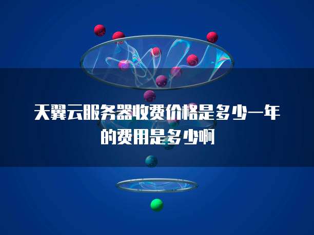 天翼云服务器收费价格是多少一年的费用是多少啊