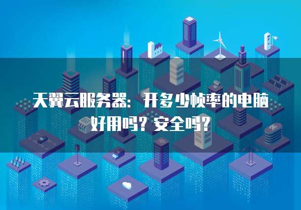 天翼云服务器:开多少帧率的电脑好用吗?安全吗?