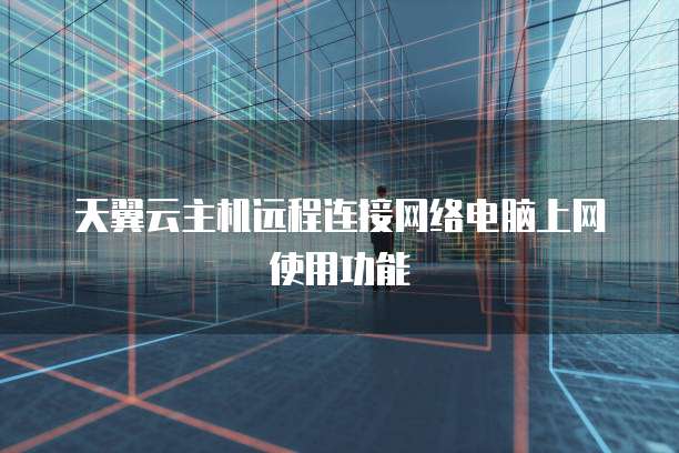 天翼云主机远程连接网络电脑上网使用功能