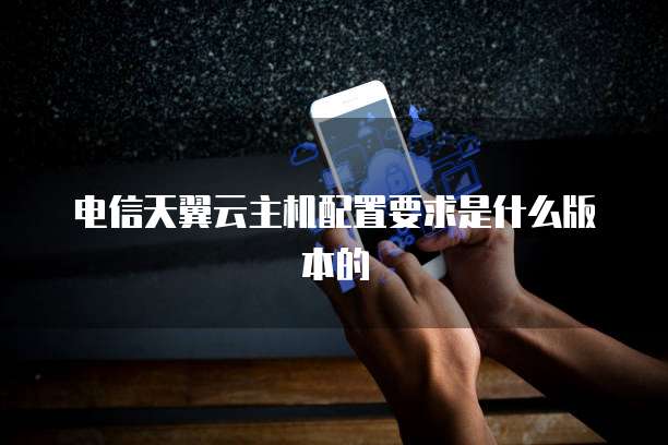 电信天翼云主机配置要求是什么版本的