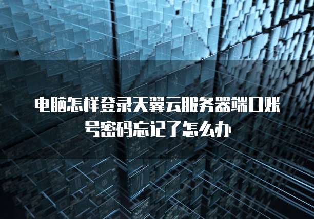 电脑怎样登录天翼云服务器端口账号密码忘记了怎么办
