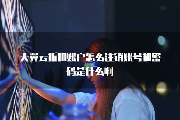 天翼云折扣账户怎么注销账号和密码是什么啊