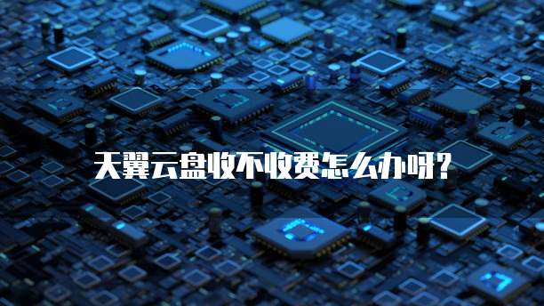 天翼云盘收不收费怎么办呀?
