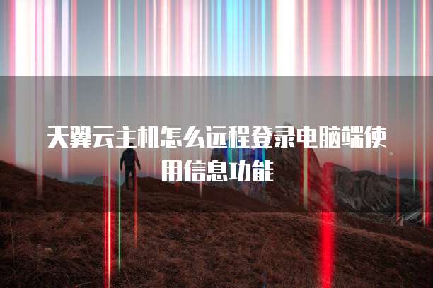 天翼云主机怎么远程登录电脑端使用信息功能