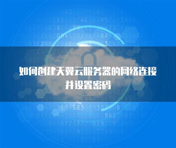 如何创建天翼云服务器的网络连接并设置密码