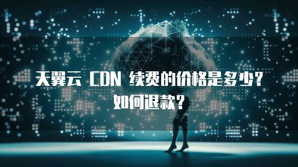 天翼云 CDN 续费的价格是多少?如何退款?
