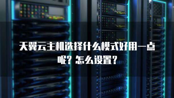 天翼云主机选择什么模式好用一点呢?怎么设置?