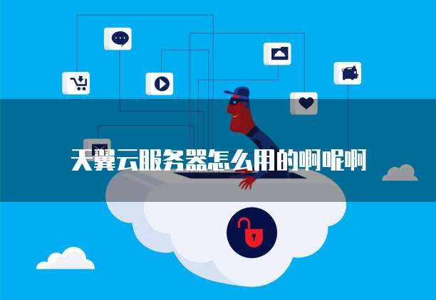 天翼云服务器怎么用的啊呢啊