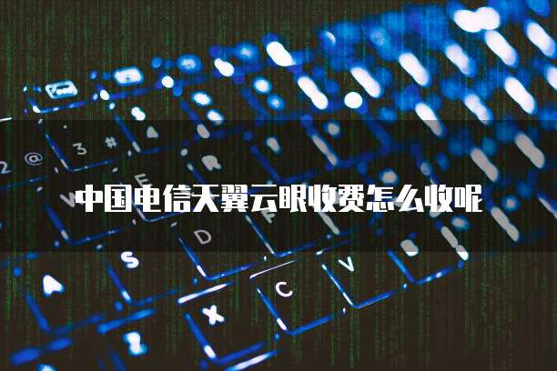 中国电信天翼云眼收费怎么收呢