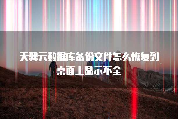 天翼云数据库备份文件怎么恢复到桌面上显示不全