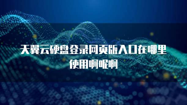 天翼云硬盘登录网页版入口在哪里使用啊呢啊
