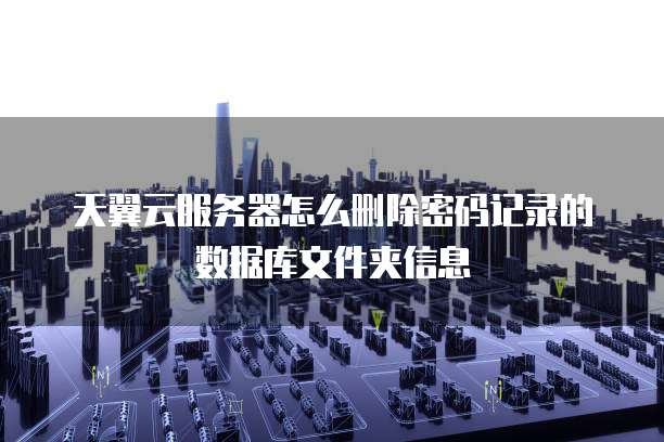 天翼云服务器怎么删除密码记录的数据库文件夹信息