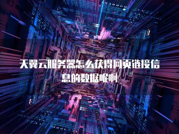 天翼云服务器怎么获得网页链接信息的数据呢啊