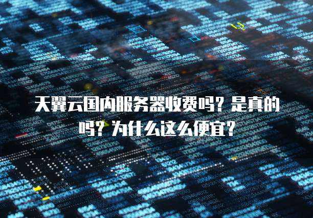 天翼云国内服务器收费吗?是真的吗?为什么这么便宜?