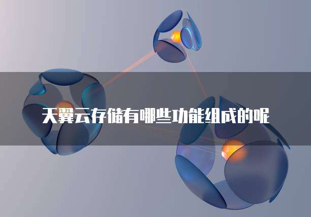 天翼云存储有哪些功能组成的呢