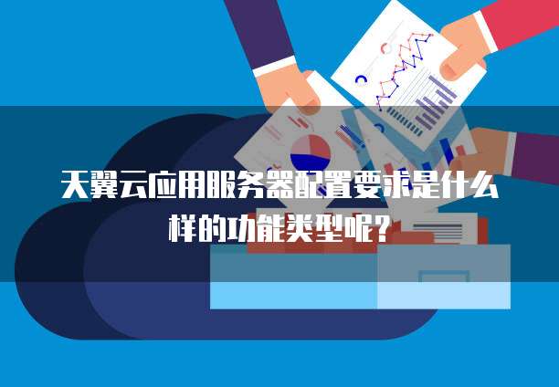 天翼云应用服务器配置要求是什么样的功能类型呢?
