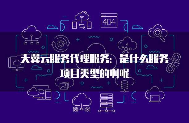 天翼云服务代理服务:是什么服务项目类型的啊呢