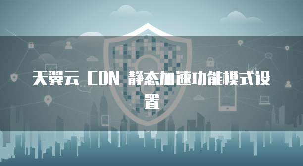 天翼云 CDN 静态加速功能模式设置
