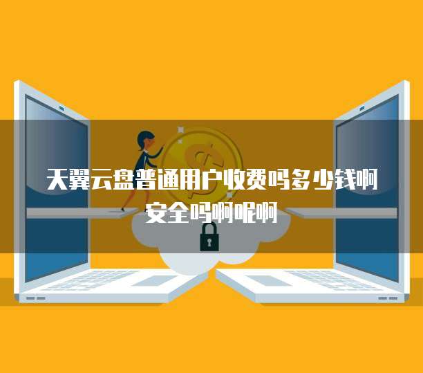 天翼云盘普通用户收费吗多少钱啊安全吗啊呢啊