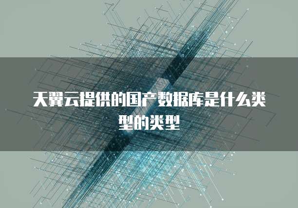 天翼云提供的国产数据库是什么类型的类型