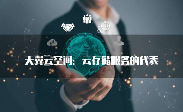 天翼云空间:云存储服务的代表