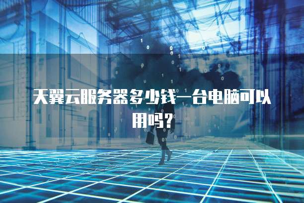天翼云服务器多少钱一台电脑可以用吗?