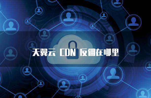 天翼云 CDN 反佣在哪里
