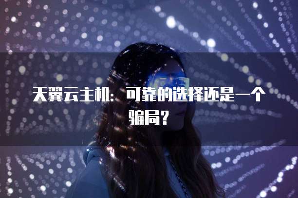 天翼云主机:可靠的选择还是一个骗局?