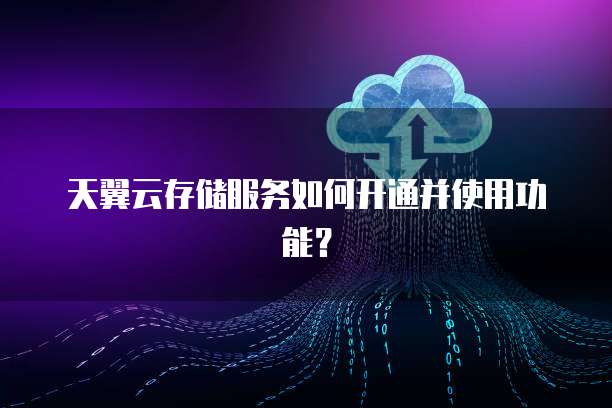 天翼云存储服务如何开通并使用功能?