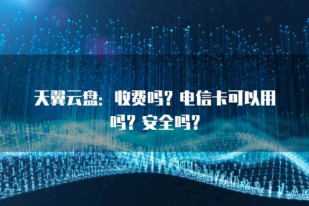 天翼云盘：收费吗？电信卡可以用吗？安全吗？