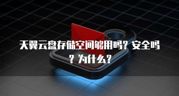天翼云盘存储空间够用吗?安全吗?为什么?