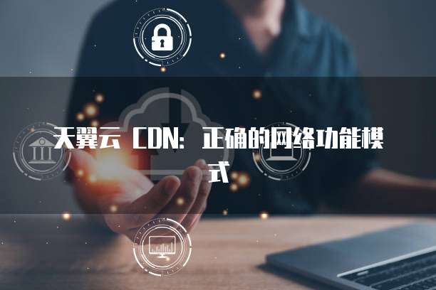 天翼云 CDN:正确的网络功能模式