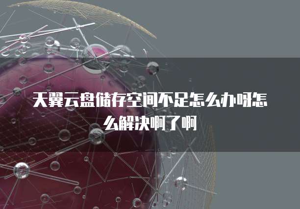 天翼云盘储存空间不足怎么办呀怎么解决啊了啊