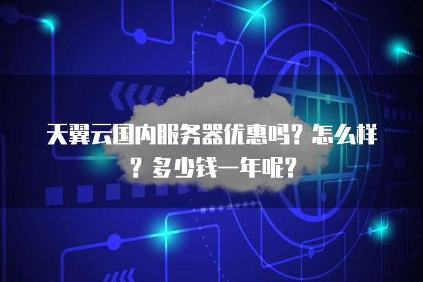 天翼云国内服务器优惠吗？怎么样？多少钱一年呢？