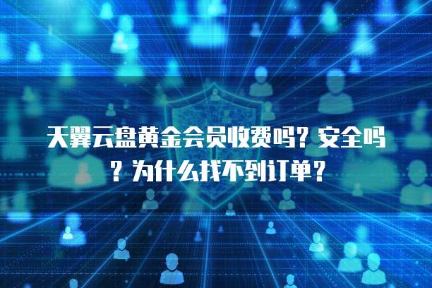 天翼云盘黄金会员收费吗?安全吗?为什么找不到订单?