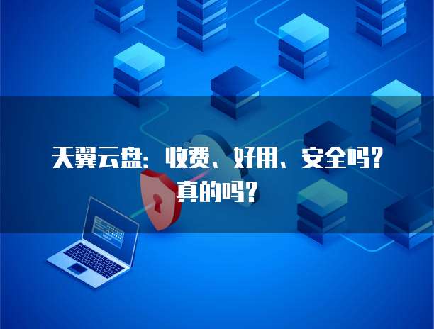天翼云盘:收费、好用、安全吗?真的吗?