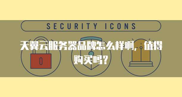 天翼云服务器品牌怎么样啊,值得购买吗?