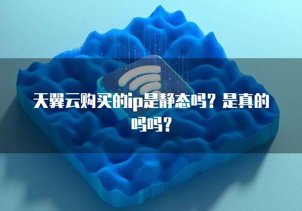 天翼云购买的ip是静态吗?是真的吗吗?