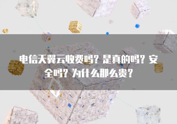 电信天翼云收费吗？是真的吗？安全吗？为什么那么贵？