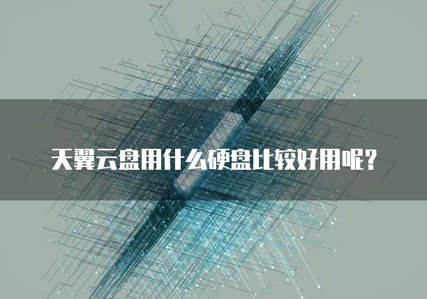 天翼云盘用什么硬盘比较好用呢?