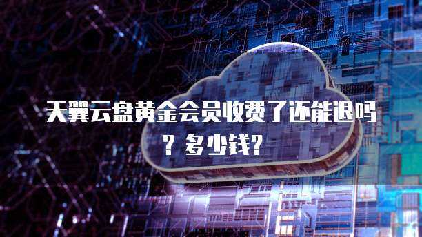 天翼云盘黄金会员收费了还能退吗?多少钱?