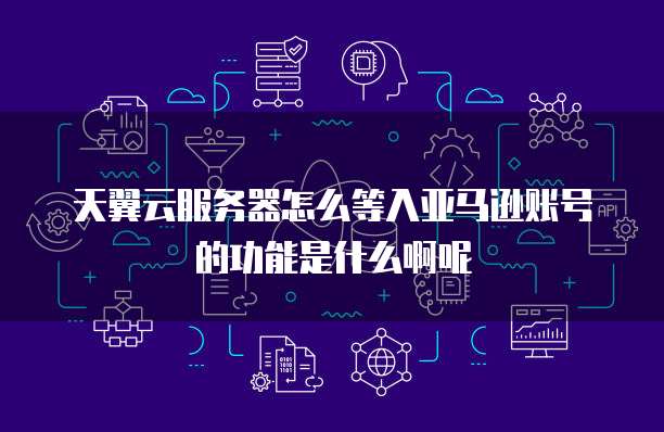 天翼云服务器怎么等入亚马逊账号的功能是什么啊呢