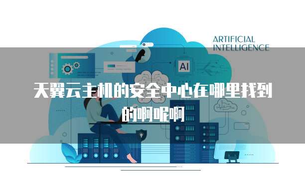 天翼云主机的安全中心在哪里找到的啊呢啊